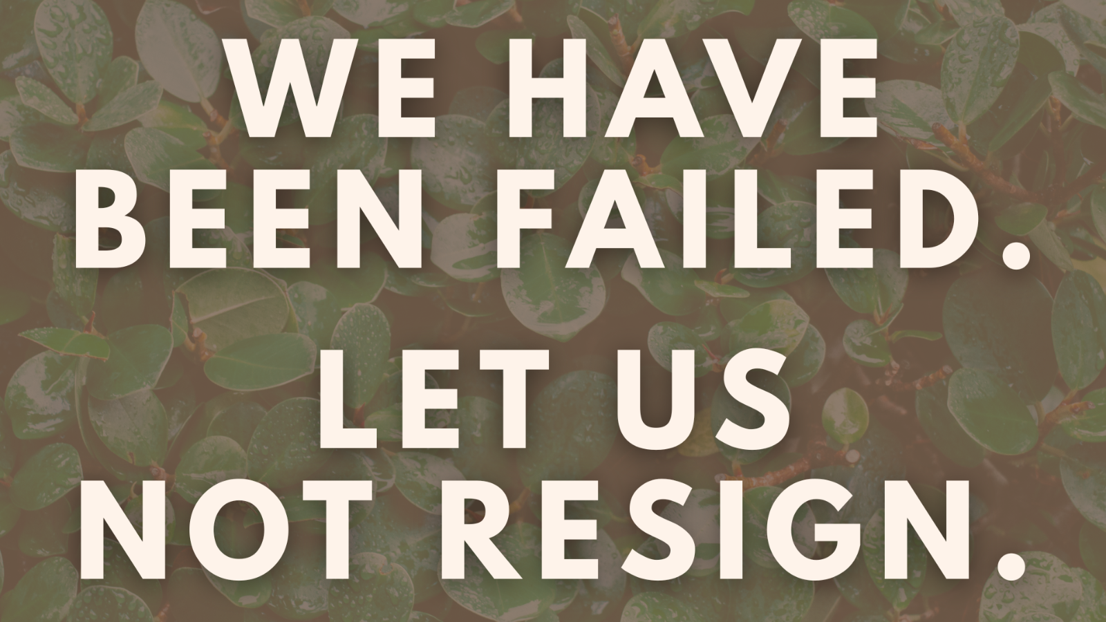 We have been failed. Let us not resign.